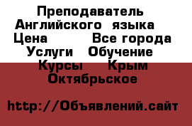  Преподаватель  Английского  языка  › Цена ­ 500 - Все города Услуги » Обучение. Курсы   . Крым,Октябрьское